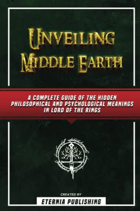 Unveiling Middle Earth - A Complete Guide Of The Hidden Philosophical And Psychological Meanings In Lord Of The Rings