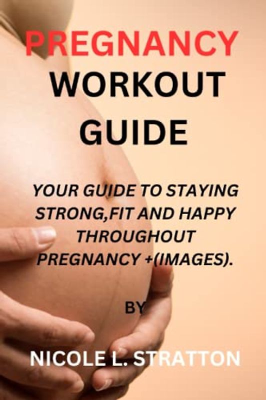 PREGNANCY WORKOUT GUIDE: YOUR GUIDE TO STAYING STRONG,FIT AND HAPPY THROUGHOUT PREGNANCY +(IMAGES).
