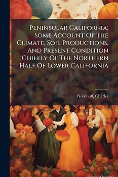 Peninsular California; Some Account Of The Climate, Soil Productions, And Present Condition Chiefly Of The Northern Half Of Lower California
