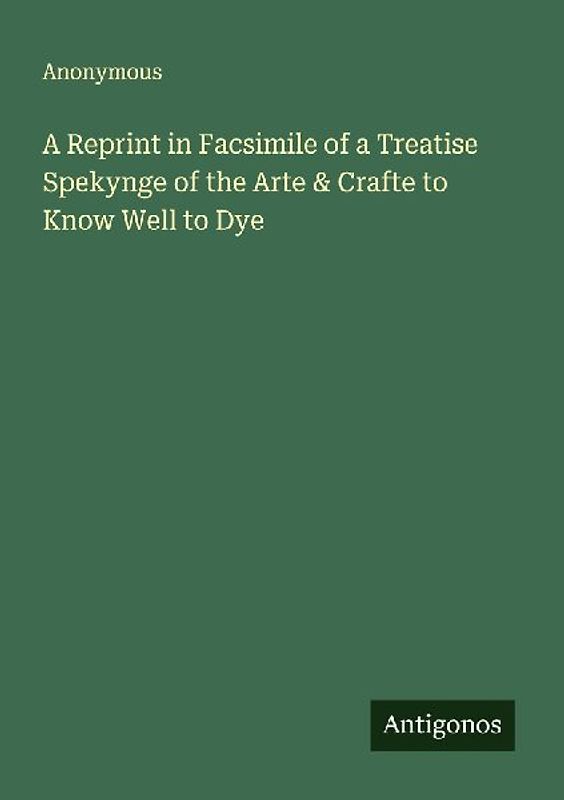 A Reprint in Facsimile of a Treatise Spekynge of the Arte & Crafte to Know Well to Dye