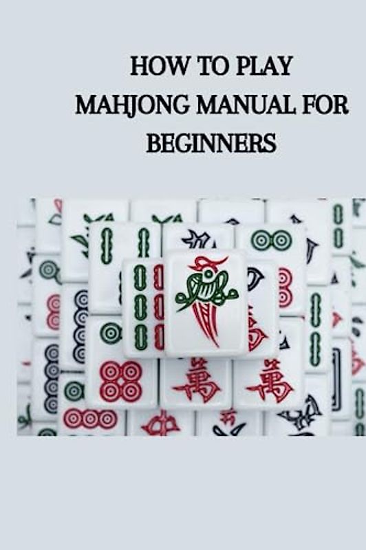 HOW TO PLAY MAHJONG MANUAL FOR BEGINNERS: Quick essential guide on how to play mahjong for beginners, tips, techniques and how to play the game on your computer