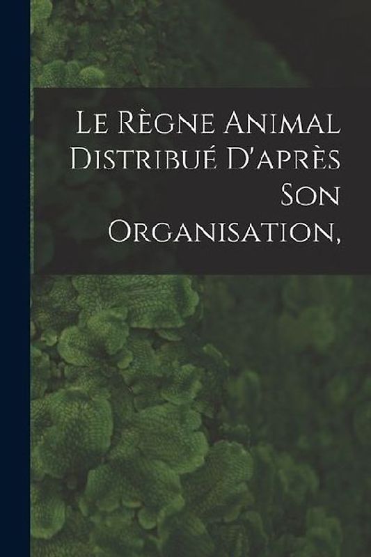 Le Règne Animal Distribué D'après son Organisation,