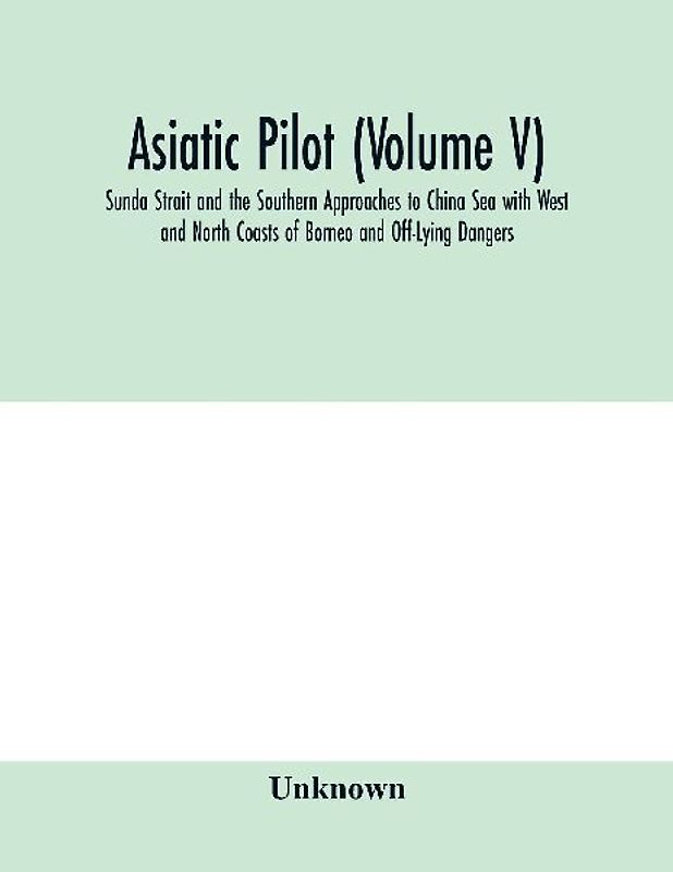 Asiatic pilot (Volume V); Sunda Strait and the Southern Approaches to China Sea with West and North Coasts of Borneo and Off-Lying Dangers