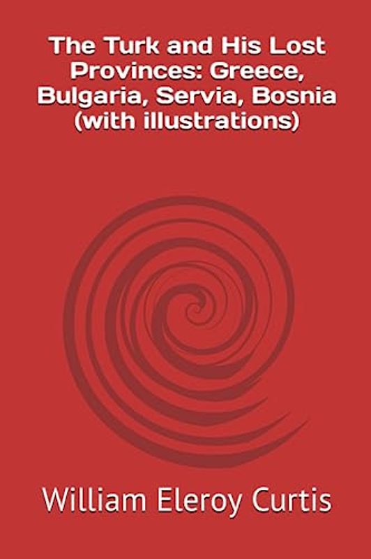 The Turk and His Lost Provinces: Greece, Bulgaria, Servia, Bosnia (with illustrations)