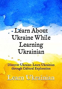 Learn About Ukraine While Learning Ukrainian: Discover Ukraine: Learn Ukrainian through Cultural Exploration (Books for Learning Ukrainian)