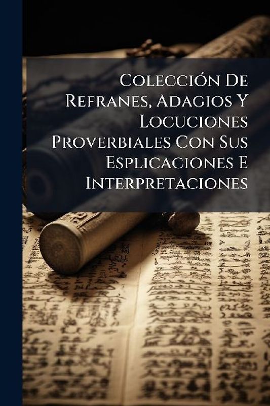 ColecciÃ3n De Refranes, Adagios Y Locuciones Proverbiales Con Sus Esplicaciones E Interpretaciones