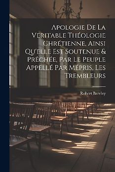 Apologie De La Veritable Théologie Chrétienne, Ainsi Qu'elle Est Soutenue & Prêchée, Par Le Peuple Appellé Par Mépris, Les Trembleurs