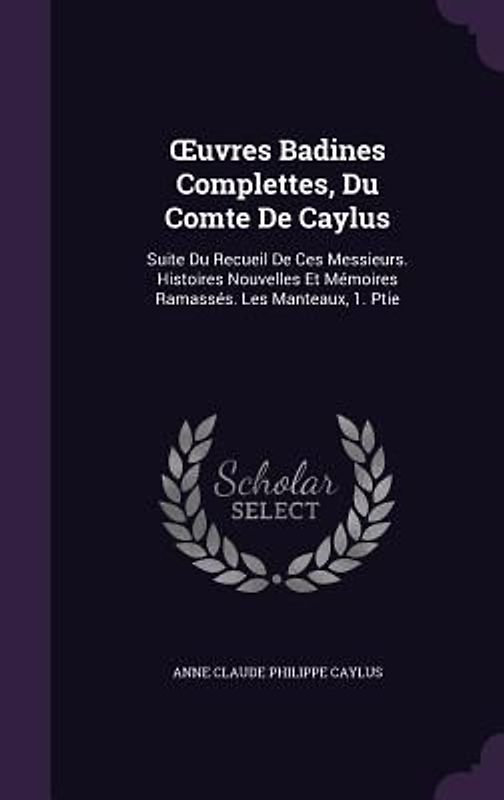 OEuvres Badines Complettes, Du Comte De Caylus: Suite Du Recueil De Ces Messieurs. Histoires Nouvelles Et Mémoires Ramassés. Les Manteaux, 1. Ptie
