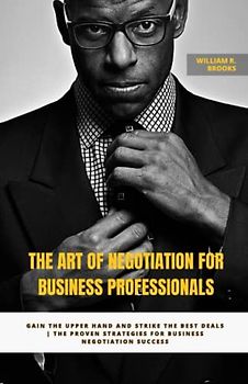 The Art of Negotiation for Business Professionals: Gain the Upper Hand and Strike the Best Deals | The Proven Strategies for Business Negotiation Success