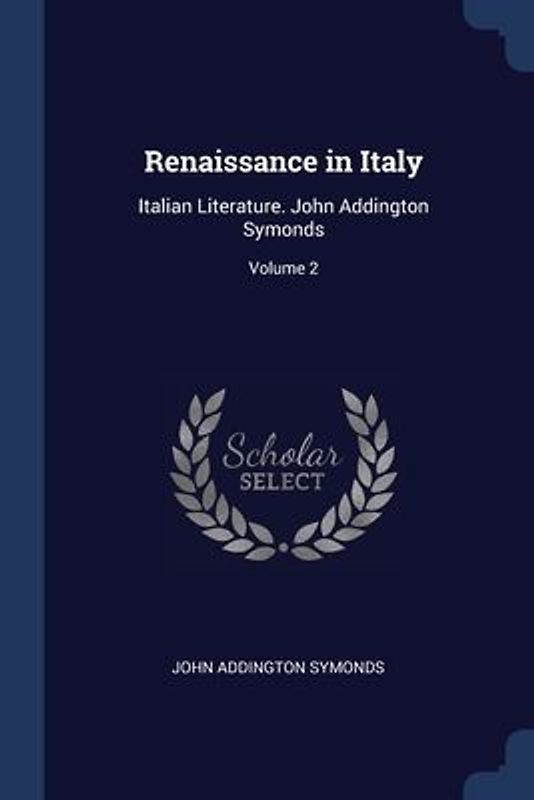 Renaissance in Italy: Italian Literature. John Addington Symonds; Volume 2