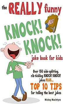 The REALLY Funny KNOCK! KNOCK! Joke Book For Kids: Over 150 Side-splitting, Rib-tickling KNOCK! KNOCK! Jokes. Plus Top 10 Tips For Telling The Best Jokes
