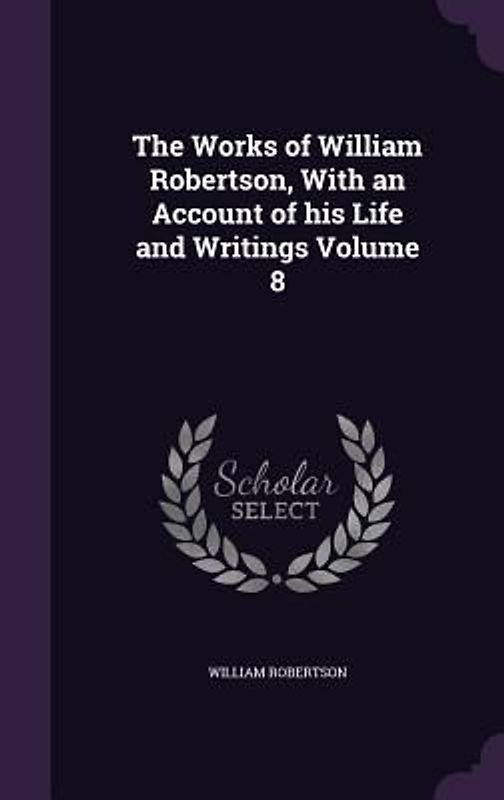 The Works of William Robertson, With an Account of his Life and Writings Volume 8