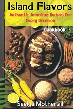 Island Flavors: Authentic Jamaican Recipes for Every Occasion: Jamaican Cookbook that will satisfy your Caribbean cravings| easy to follow recipes| perfect gift for any adult