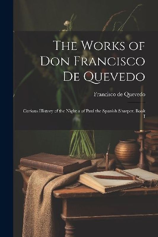 The Works of Don Francisco De Quevedo: Curious History of the Night a of Paul the Spanish Sharper. Book I