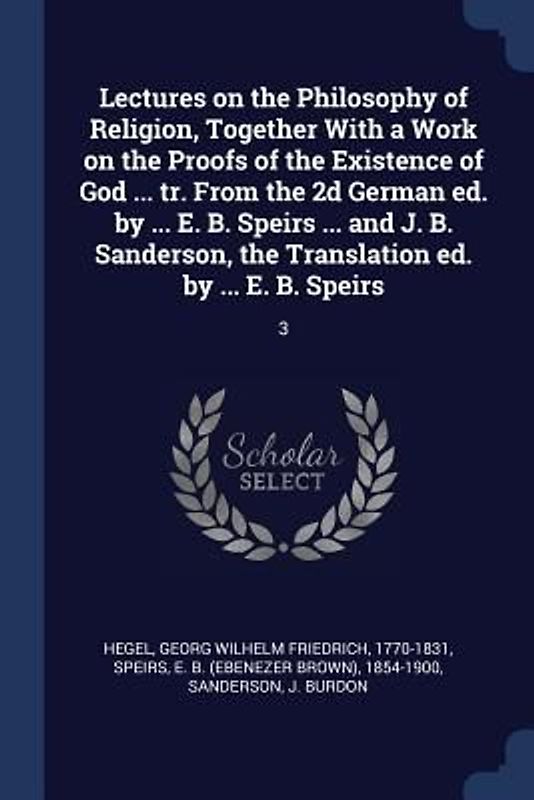 Lectures on the Philosophy of Religion, Together With a Work on the Proofs of the Existence of God ... tr. From the 2d German ed. by ... E. B. Speirs
