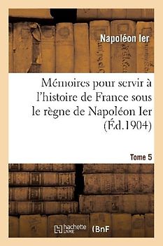 Mémoires Pour Servir À l'Histoire de France Sous Le Règne de Napoléon Ier. Tome 5