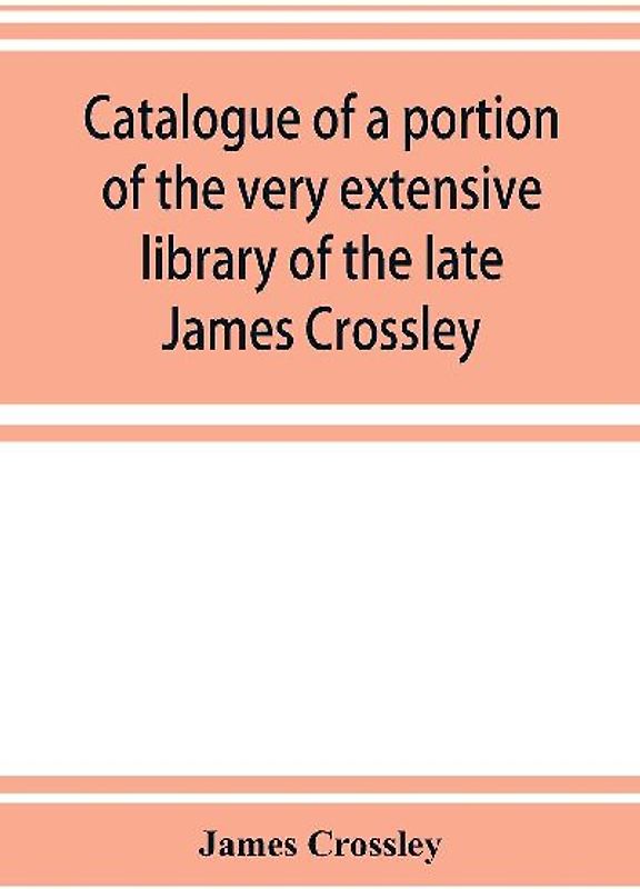 Catalogue of a portion of the very extensive library of the late James Crossley
