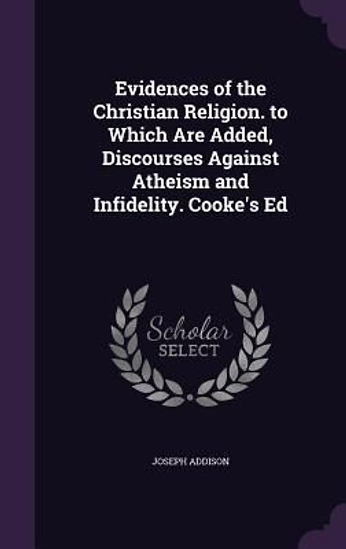 Evidences of the Christian Religion. to Which Are Added, Discourses Against Atheism and Infidelity. Cooke's Ed