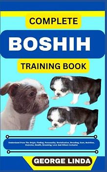 COMPLETE BOSHIH TRAINING BOOK: Understand From The Origin, Finding, Personality, Socialization, Breeding, Care, Nutrition, Exercise, Health, Grooming, Love And Others Inclusive