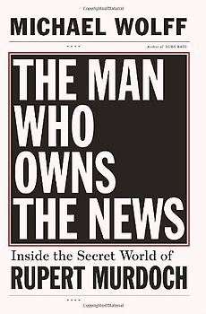 The Man Who Owns the News: Inside the Secret World of Rupert Murdoch - Michael Wolff
