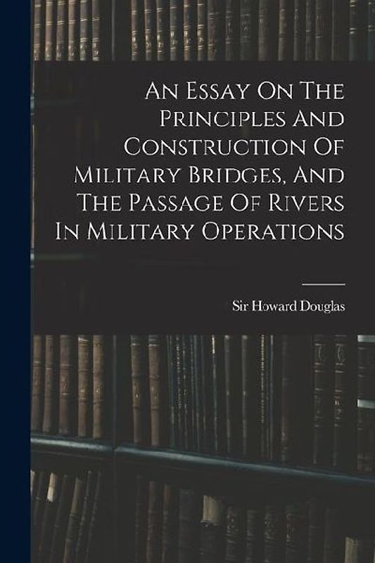 An Essay On The Principles And Construction Of Military Bridges, And The Passage Of Rivers In Military Operations