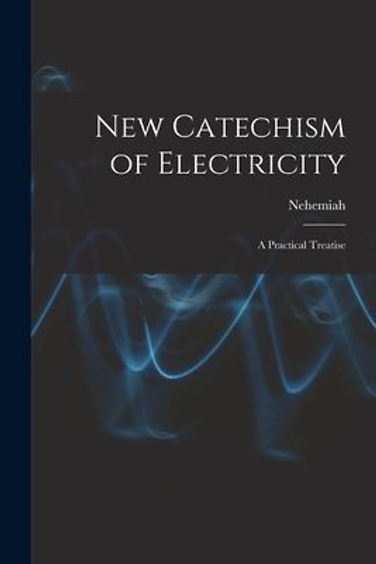 New Catechism of Electricity; a Practical Treatise