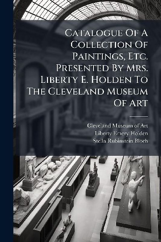 Catalogue Of A Collection Of Paintings, Etc. Presented By Mrs. Liberty E. Holden To The Cleveland Museum Of Art