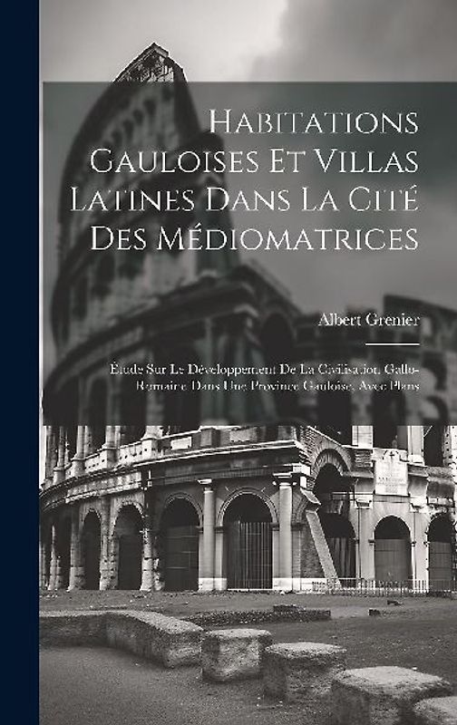 Habitations Gauloises Et Villas Latines Dans La Cité Des Médiomatrices: Étude Sur Le Développement De La Civilisation Gallo-Romaine Dans Une Province