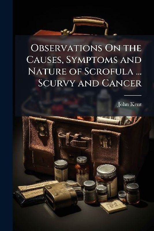 Observations On the Causes, Symptoms and Nature of Scrofula ... Scurvy and Cancer