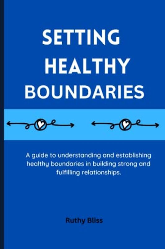 SETTING HEALTHY BOUNDARIES: A guide to understanding and establishing healthy boundaries in building strong and fulfilling relationships.