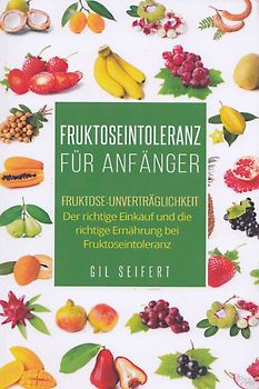 Fruktoseintoleranz für Anfänger: Fruktose-Unverträglichkeit - Der richtige Einkauf und die richtige Ernährung bei Fruktoseintoleranz - Gil Seifert [Taschenbuch]