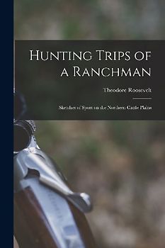 Hunting Trips of a Ranchman: Sketches of Sport on the Northern Cattle Plains