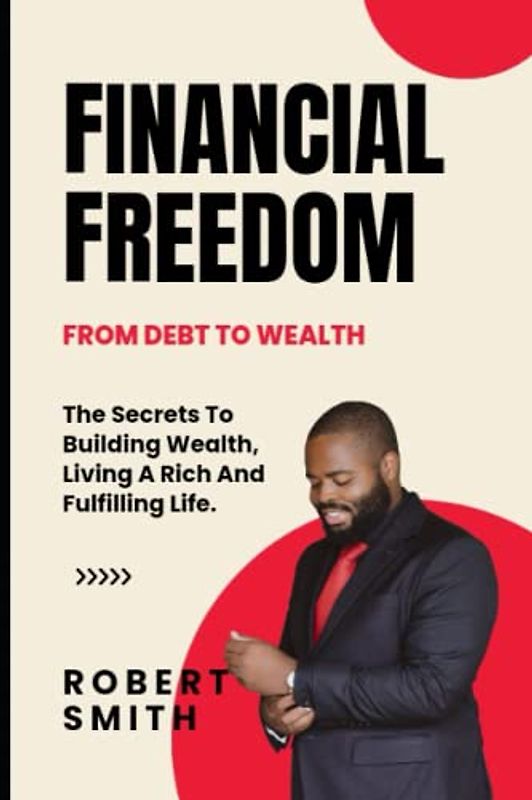 Financial Freedom: The Secrets To Building Wealth, Living A Rich And Fulfilling Life.