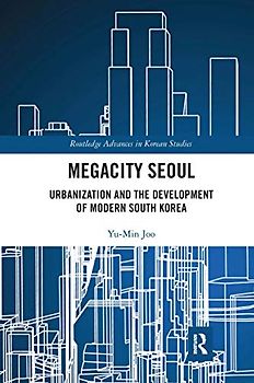 Megacity Seoul: Urbanization and the Development of Modern South Korea (Routledge Advances in Korean Studies)