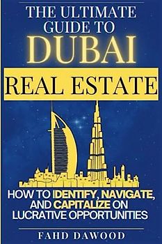 The Ultimate Guide to Dubai Real Estate: How to Identify, Navigate, and Capitalize on the Most Lucrative Opportunities in the Dubai Real Estate Market