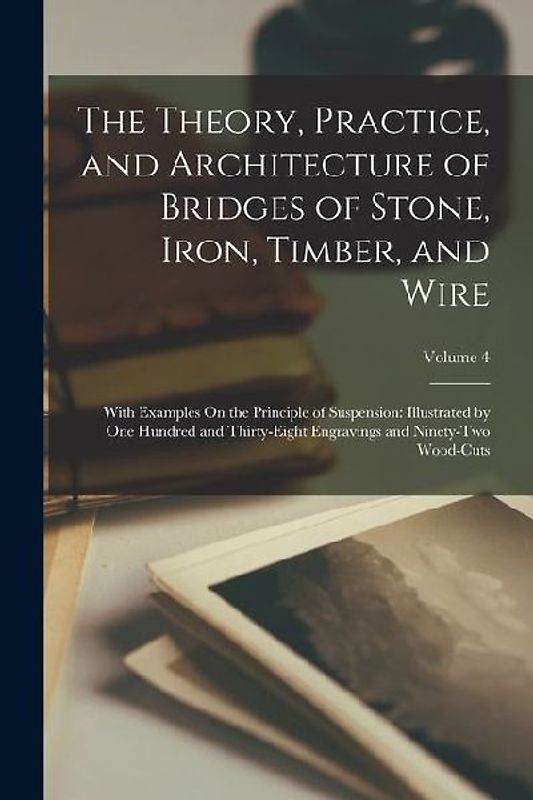 The Theory, Practice, and Architecture of Bridges of Stone, Iron, Timber, and Wire: With Examples On the Principle of Suspension: Illustrated by One H