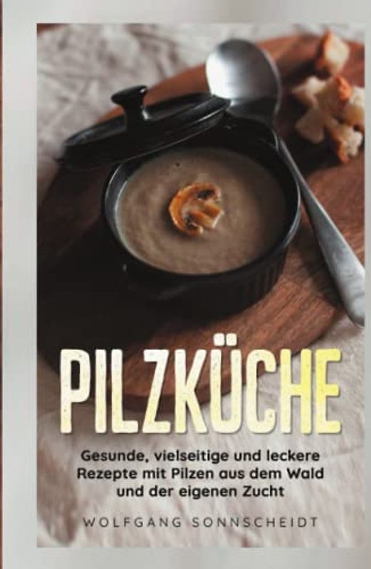 Pilzküche: Gesunde, vielseitige und leckere Rezepte mit Pilzen aus dem Wald und der eigenen Zucht