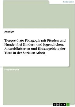 Tiergestützte Pädagogik mit Pferden und Hunden bei Kindern und Jugendlichen. Auswahlkriterien und Einsatzgebiete der Tiere in der Sozialen Arbeit