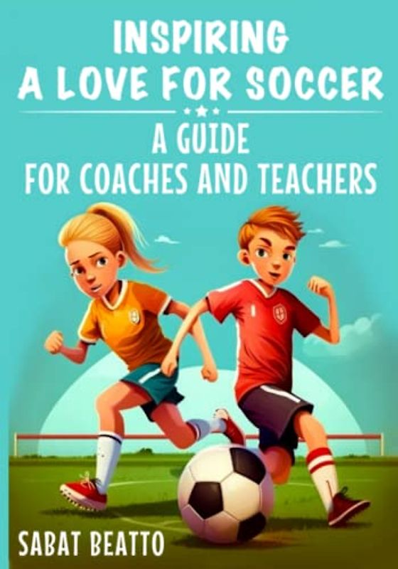 INSPIRING A LOVE FOR SOCCER: A GUIDE FOR COACHES AND TEACHER