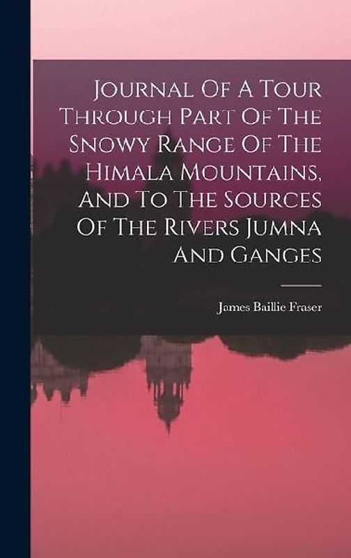 Journal Of A Tour Through Part Of The Snowy Range Of The Himala Mountains, And To The Sources Of The Rivers Jumna And Ganges