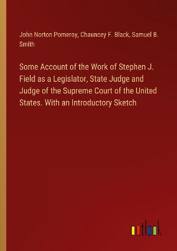 Some Account of the Work of Stephen J. Field as a Legislator, State Judge and Judge of the Supreme Court of the United States. With an Introductory Sketch