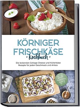 Körniger Frischkäse Kochbuch: Die leckersten Cottage Cheese und Hüttenkäse Rezepte für jeden Geschmack und Anlass - inkl. Fitnessrezepten, Fingerfood, Getränken & Dips
