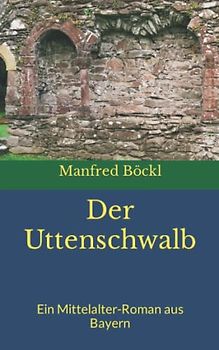 Der Uttenschwalb: Ein Mittelalter-Roman aus Bayern