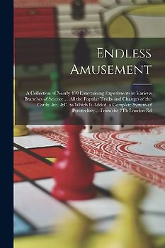Endless Amusement: A Collection of Nearly 400 Entertaining Experiments in Various Branches of Science ... All the Popular Tricks and Chan