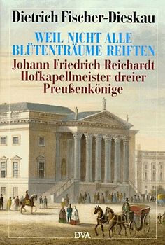 Weil nicht alle Blütenträume reiften. Johann Friedrich Reichardt, Hofkapellmeister dreier Preussenkönige