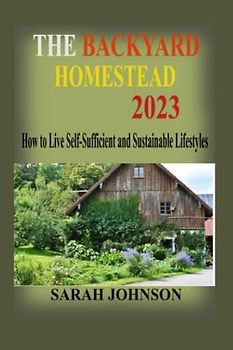 The Backyard Homestead 2023: How to Live Self-Sufficient and Sustainable Lifestyles