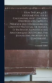 Essai Théorique Et Expérimental Sur Le Galvanisme, Avec Une Série D'expériences Faites En Présence Des Commissaires De L'institut National De France, Et En Divers Amphithéatres Anatomiques De Londres, Par Jean Aldini, Professeur À L'université ...