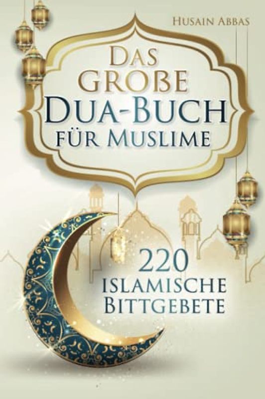 Das große Dua-Buch für Muslime: 220 islamische Bittgebete aus dem Heiligen Koran und den Hadithen für Gesundheit, Glück, Schutz und Erfolg im Alltag, inklusive Lobpreisungen und Glaubensbekenntnisse