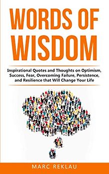 Words of Wisdom: Inspirational Quotes and Thoughts on Optimism, Success, Fear, Overcoming Failure,Persistence, and Resilience that Will Change Your Life. (Change your habits, change your life, Band 8)