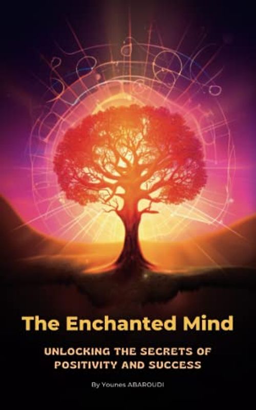 The Enchanted Mind: Unlocking the Secrets of Positivity and Success: From Limitations to Possibilities: The Secret to Success Through Positive Thinking